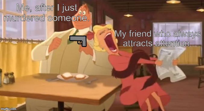 Me, after I just murdered someone. My friend who always attracts attention | image tagged in memes | made w/ Imgflip meme maker