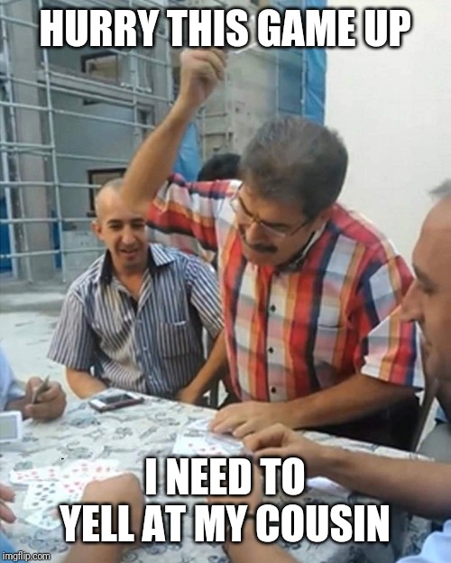 angry turkish man playing cards meme | HURRY THIS GAME UP; I NEED TO YELL AT MY COUSIN | image tagged in angry turkish man playing cards meme | made w/ Imgflip meme maker