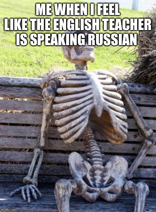 English | ME WHEN I FEEL LIKE THE ENGLISH TEACHER IS SPEAKING RUSSIAN | image tagged in memes,waiting skeleton | made w/ Imgflip meme maker