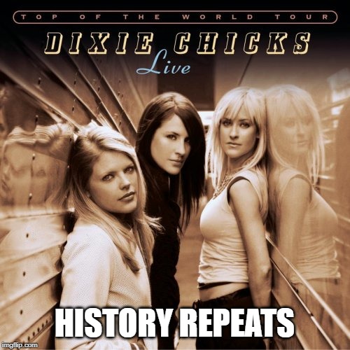 Dixie chicks france | HISTORY REPEATS | image tagged in dixie chicks france | made w/ Imgflip meme maker