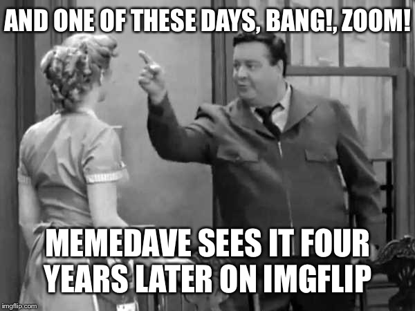 AND ONE OF THESE DAYS, BANG!, ZOOM! MEMEDAVE SEES IT FOUR YEARS LATER ON IMGFLIP | made w/ Imgflip meme maker