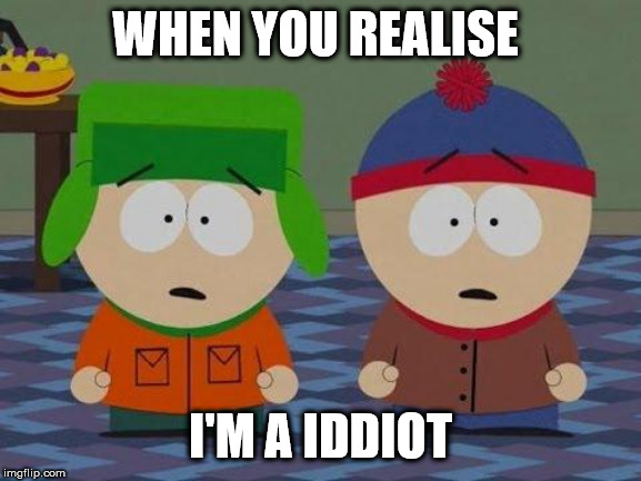 WHEN YOU REALISE I'M A IDDIOT | image tagged in you bastards south park | made w/ Imgflip meme maker