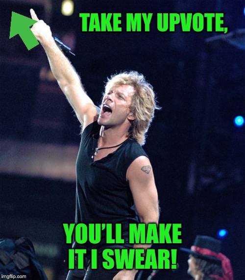 Bon Jovi | TAKE MY UPVOTE, YOU’LL MAKE IT I SWEAR! | image tagged in bon jovi | made w/ Imgflip meme maker