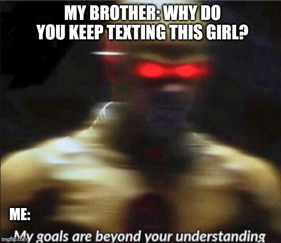 my goals are beyond your understanding | MY BROTHER: WHY DO YOU KEEP TEXTING THIS GIRL? ME: | image tagged in my goals are beyond your understanding | made w/ Imgflip meme maker
