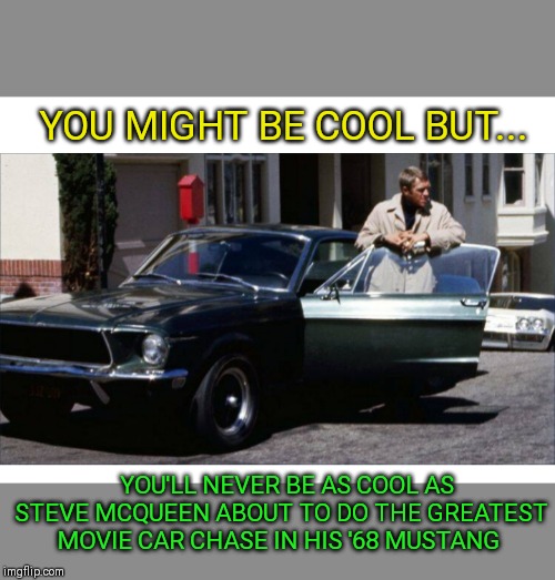 Legends of Cool | YOU MIGHT BE COOL BUT... YOU'LL NEVER BE AS COOL AS STEVE MCQUEEN ABOUT TO DO THE GREATEST MOVIE CAR CHASE IN HIS '68 MUSTANG | image tagged in bullitt | made w/ Imgflip meme maker