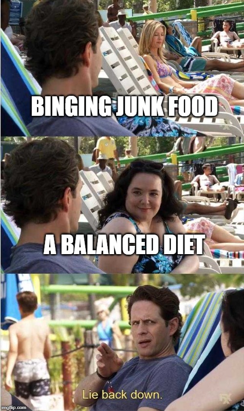 Dennis Lie Back Down | BINGING JUNK FOOD; A BALANCED DIET | image tagged in dennis lie back down | made w/ Imgflip meme maker