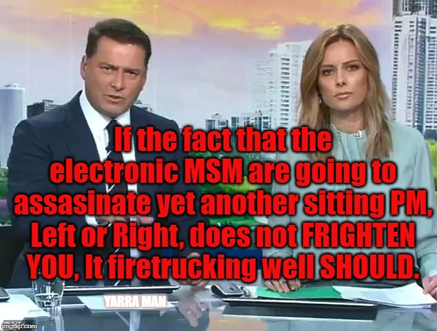 Electronic MSM to assassinate yet another sitting PM | If the fact that the electronic MSM are going to assasinate yet another sitting PM, Left or Right, does not FRIGHTEN YOU, It firetrucking well SHOULD. YARRA MAN | image tagged in electronic msm to assassinate yet another sitting pm | made w/ Imgflip meme maker