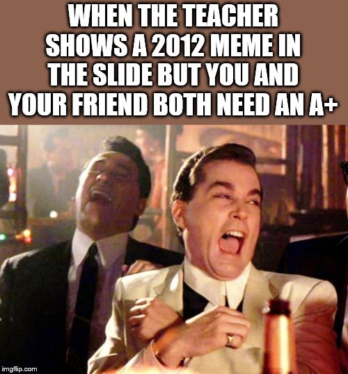 Goodfellas Laugh | WHEN THE TEACHER SHOWS A 2012 MEME IN THE SLIDE BUT YOU AND YOUR FRIEND BOTH NEED AN A+ | image tagged in goodfellas laugh | made w/ Imgflip meme maker