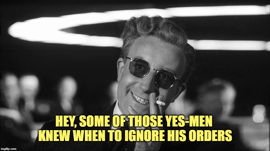 Doctor Strangelove says... | HEY, SOME OF THOSE YES-MEN 
KNEW WHEN TO IGNORE HIS ORDERS | image tagged in doctor strangelove says | made w/ Imgflip meme maker