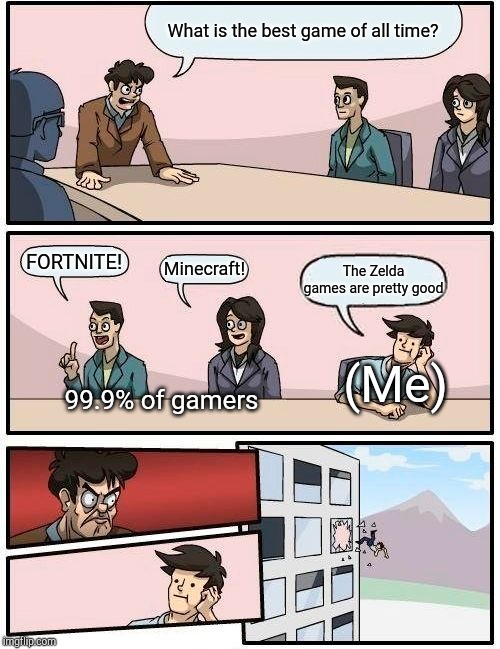 Boardroom Meeting Suggestion | What is the best game of all time? FORTNITE! Minecraft! The Zelda games are pretty good; (Me); 99.9% of gamers | image tagged in memes,boardroom meeting suggestion | made w/ Imgflip meme maker