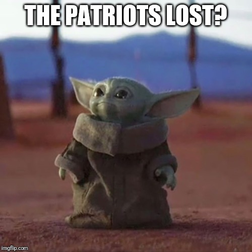 Baby Yoda | THE PATRIOTS LOST? | image tagged in baby yoda | made w/ Imgflip meme maker