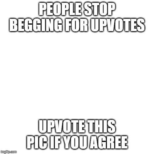 Blank Transparent Square Meme | PEOPLE STOP BEGGING FOR UPVOTES; UPVOTE THIS PIC IF YOU AGREE | image tagged in memes,blank transparent square | made w/ Imgflip meme maker