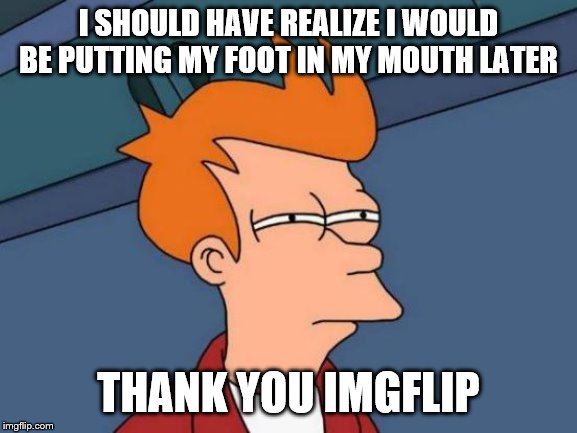Futurama Fry Meme | I SHOULD HAVE REALIZE I WOULD BE PUTTING MY FOOT IN MY MOUTH LATER THANK YOU IMGFLIP | image tagged in memes,futurama fry | made w/ Imgflip meme maker