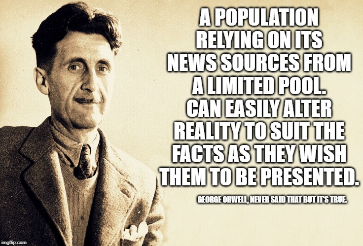REUTERS AFP ETC | A POPULATION RELYING ON ITS NEWS SOURCES FROM A LIMITED POOL. CAN EASILY ALTER REALITY TO SUIT THE FACTS AS THEY WISH THEM TO BE PRESENTED. GEORGE ORWELL, NEVER SAID THAT BUT IT'S TRUE. | image tagged in george orwell | made w/ Imgflip meme maker
