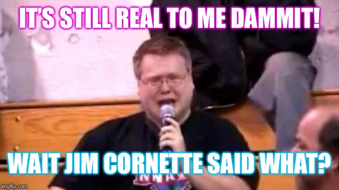 Wrestling Birthday | IT’S STILL REAL TO ME DAMMIT! WAIT JIM CORNETTE SAID WHAT? | image tagged in wrestling birthday | made w/ Imgflip meme maker