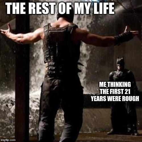 THE REST OF MY LIFE; ME THINKING THE FIRST 21 YEARS WERE ROUGH | image tagged in memes,bane | made w/ Imgflip meme maker