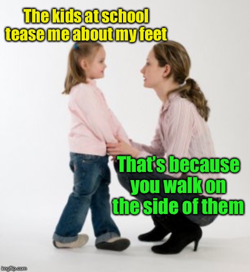 This kid’s ankles look painful | The kids at school tease me about my feet; That’s because you walk on the side of them | image tagged in parenting raising children girl asking mommy why discipline demo,feet,wtf | made w/ Imgflip meme maker