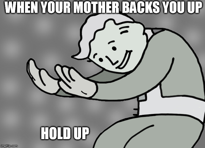 Hol up | WHEN YOUR MOTHER BACKS YOU UP; HOLD UP | image tagged in hol up | made w/ Imgflip meme maker