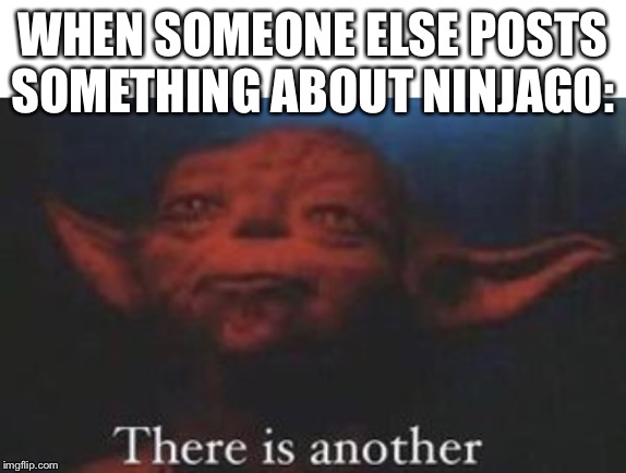 :0 | WHEN SOMEONE ELSE POSTS SOMETHING ABOUT NINJAGO: | image tagged in blank white template,yoda there is another,ninjago | made w/ Imgflip meme maker