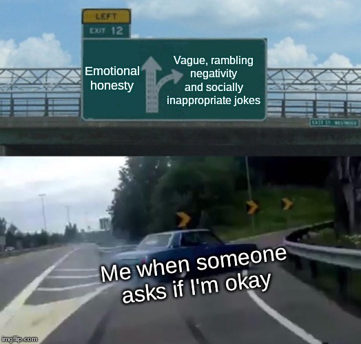 Left Exit 12 Off Ramp | Emotional honesty; Vague, rambling negativity and socially inappropriate jokes; Me when someone asks if I'm okay | image tagged in memes,left exit 12 off ramp | made w/ Imgflip meme maker