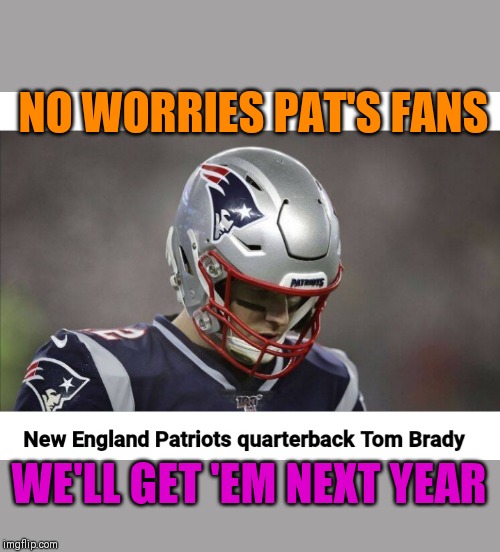 Tom Brady RULES | NO WORRIES PAT'S FANS; WE'LL GET 'EM NEXT YEAR | image tagged in tom brady | made w/ Imgflip meme maker