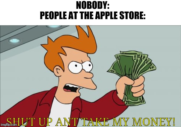 Shut Up And Take My Money Fry | NOBODY:
PEOPLE AT THE APPLE STORE:; SHUT UP ANT TAKE MY MONEY! | image tagged in memes,shut up and take my money fry,apple store,nobody | made w/ Imgflip meme maker