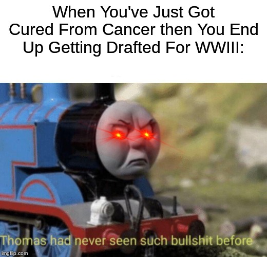 Thomas had never seen such bullshit before | When You've Just Got Cured From Cancer then You End Up Getting Drafted For WWIII: | image tagged in thomas had never seen such bullshit before | made w/ Imgflip meme maker