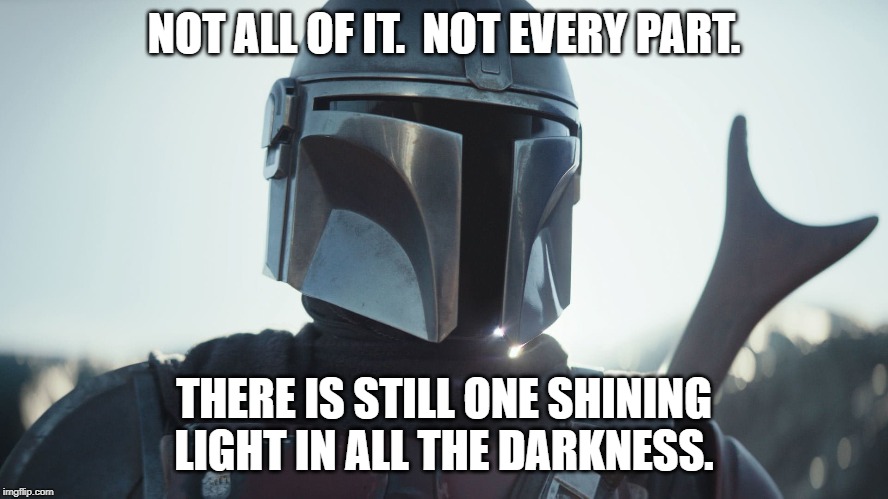 The Mandalorian. | NOT ALL OF IT.  NOT EVERY PART. THERE IS STILL ONE SHINING LIGHT IN ALL THE DARKNESS. | image tagged in the mandalorian | made w/ Imgflip meme maker