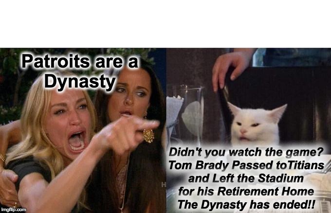 Woman Yelling At Cat Meme | Patroits are a
Dynasty; Didn't you watch the game?

Tom Brady Passed toTitians
and Left the Stadium
for his Retirement Home
The Dynasty has ended!! | image tagged in memes,woman yelling at cat | made w/ Imgflip meme maker