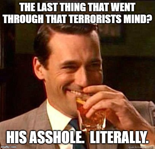 Laughing Don Draper | THE LAST THING THAT WENT THROUGH THAT TERRORISTS MIND? HIS ASSHOLE.  LITERALLY. | image tagged in laughing don draper | made w/ Imgflip meme maker