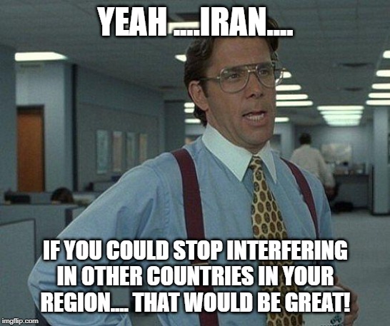 Yeah if you could  | YEAH ....IRAN.... IF YOU COULD STOP INTERFERING IN OTHER COUNTRIES IN YOUR REGION.... THAT WOULD BE GREAT! | image tagged in yeah if you could | made w/ Imgflip meme maker