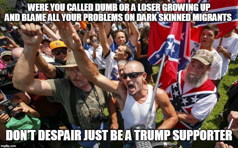Trump Supporters triggered | WERE YOU CALLED DUMB OR A LOSER GROWING UP AND BLAME ALL YOUR PROBLEMS ON DARK SKINNED MIGRANTS; DON'T DESPAIR JUST BE A TRUMP SUPPORTER | image tagged in donald trump,trump supporters,confederate flag,republicans | made w/ Imgflip meme maker