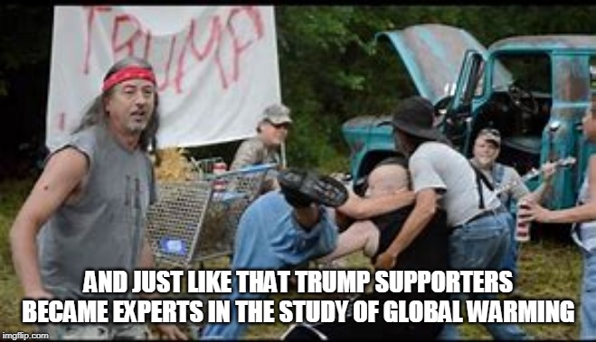 Trump supporters Making Murica Great Again | AND JUST LIKE THAT TRUMP SUPPORTERS BECAME EXPERTS IN THE STUDY OF GLOBAL WARMING | image tagged in donald trump,trump supporters,science | made w/ Imgflip meme maker