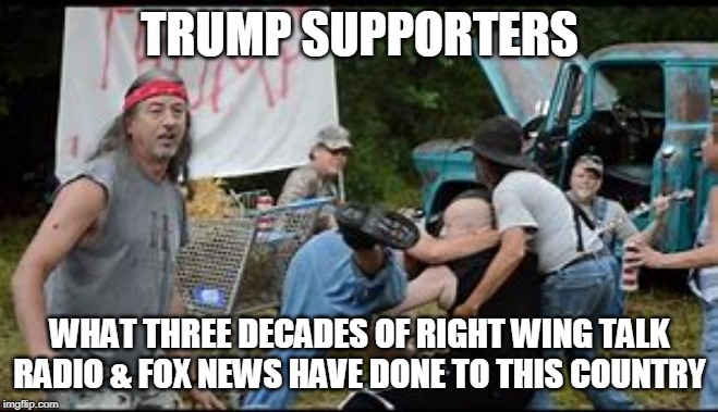 The Cult of Trump | TRUMP SUPPORTERS; WHAT THREE DECADES OF RIGHT WING TALK RADIO & FOX NEWS HAVE DONE TO THIS COUNTRY | image tagged in donald trump,trump supporters,rednecks | made w/ Imgflip meme maker