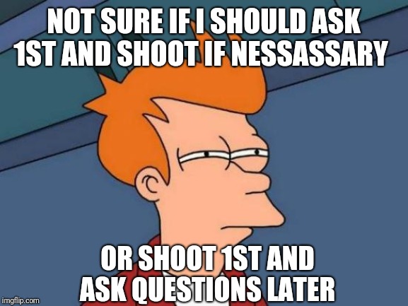 Quandary. | NOT SURE IF I SHOULD ASK 1ST AND SHOOT IF NESSASSARY; OR SHOOT 1ST AND ASK QUESTIONS LATER | image tagged in memes,futurama fry,gun control,2nd amendment,shooting,gun laws | made w/ Imgflip meme maker