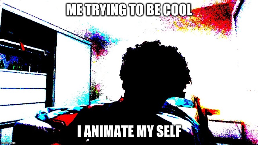 ME TRYING TO BE COOL; I ANIMATE MY SELF | image tagged in imgflip | made w/ Imgflip meme maker