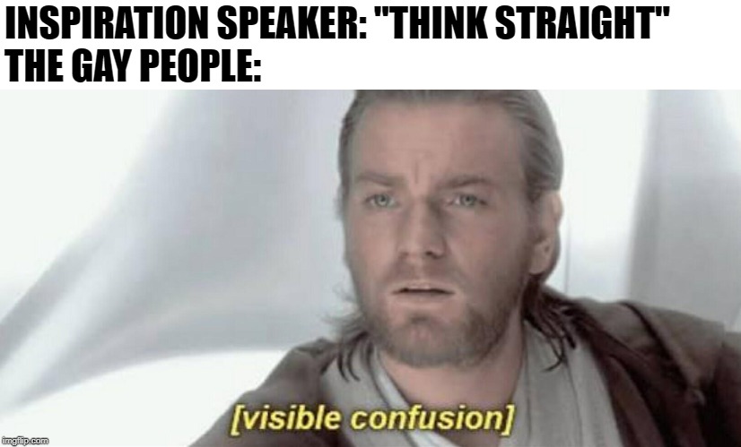 Visible Confusion | INSPIRATION SPEAKER: "THINK STRAIGHT"
THE GAY PEOPLE: | image tagged in visible confusion | made w/ Imgflip meme maker