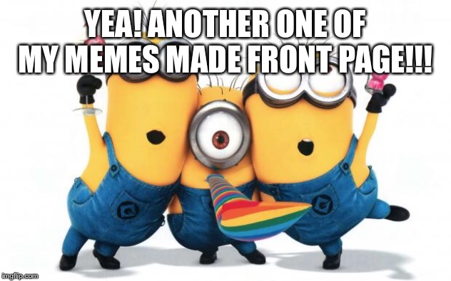 Minion party despicable me | YEA! ANOTHER ONE OF MY MEMES MADE FRONT PAGE!!! | image tagged in minion party despicable me | made w/ Imgflip meme maker