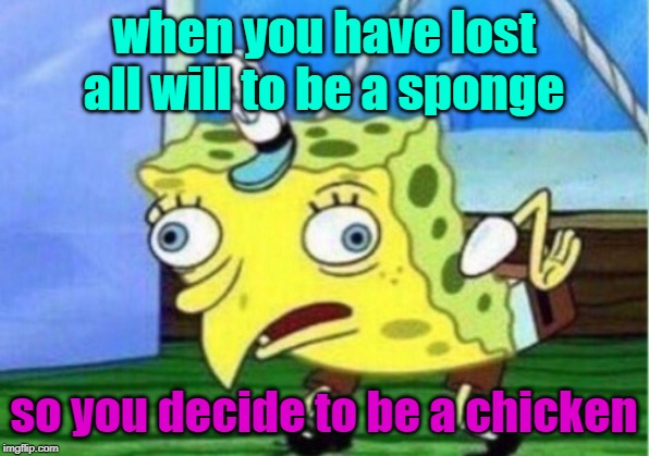 Mocking Spongebob Meme | when you have lost all will to be a sponge; so you decide to be a chicken | image tagged in memes,mocking spongebob | made w/ Imgflip meme maker