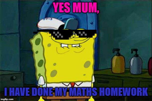 Don't You Squidward | YES MUM, I HAVE DONE MY MATHS HOMEWORK | image tagged in memes,dont you squidward | made w/ Imgflip meme maker