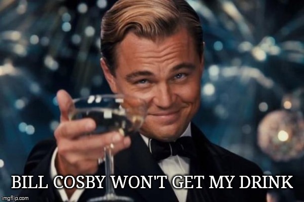 Leonardo Dicaprio Cheers | BILL COSBY WON'T GET MY DRINK | image tagged in memes,leonardo dicaprio cheers | made w/ Imgflip meme maker