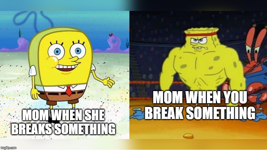 Increasingly Buff Spongebob | MOM WHEN YOU BREAK SOMETHING; MOM WHEN SHE BREAKS SOMETHING | image tagged in increasingly buff spongebob | made w/ Imgflip meme maker