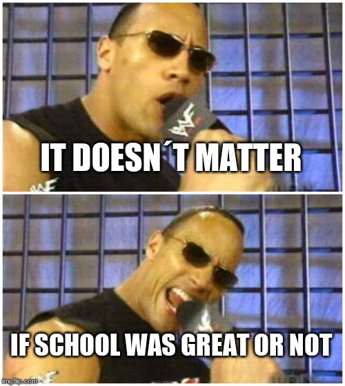 The Rock It Doesn't Matter Meme | IT DOESN´T MATTER IF SCHOOL WAS GREAT OR NOT | image tagged in memes,the rock it doesnt matter | made w/ Imgflip meme maker