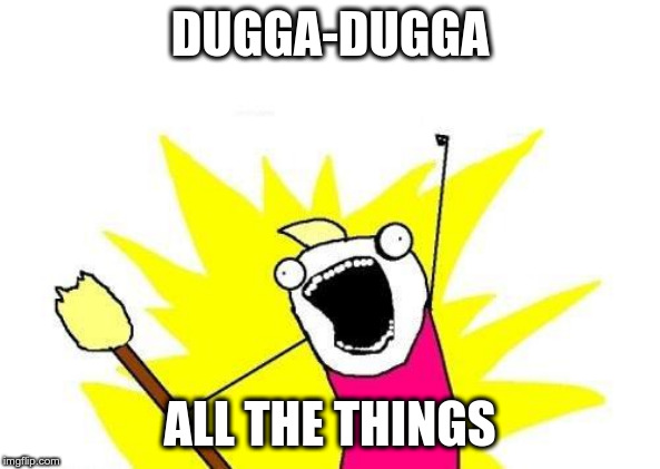 X All The Y Meme | DUGGA-DUGGA; ALL THE THINGS | image tagged in memes,x all the y | made w/ Imgflip meme maker