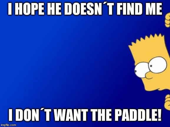 Bart Simpson Peeking Meme | I HOPE HE DOESN´T FIND ME I DON´T WANT THE PADDLE! | image tagged in memes,bart simpson peeking | made w/ Imgflip meme maker