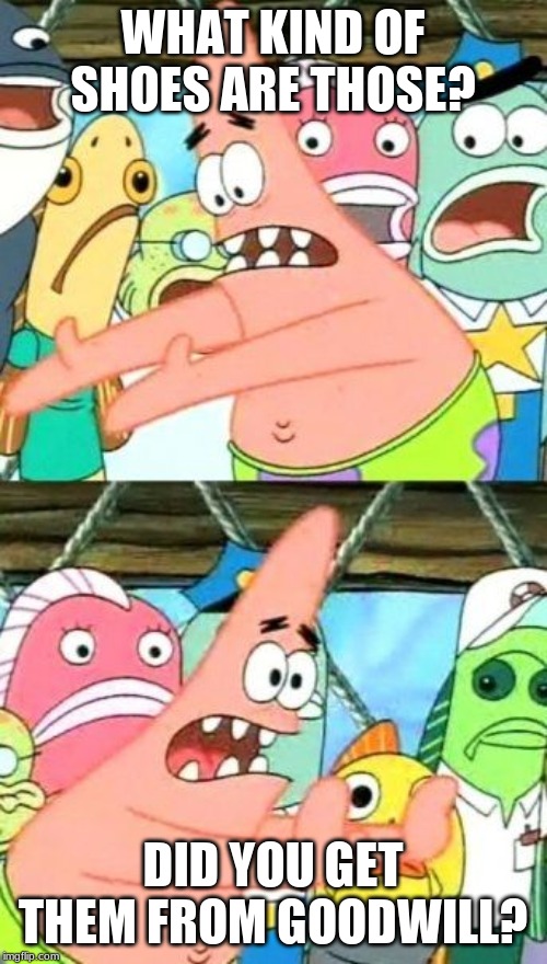 Put It Somewhere Else Patrick Meme | WHAT KIND OF SHOES ARE THOSE? DID YOU GET THEM FROM GOODWILL? | image tagged in memes,put it somewhere else patrick | made w/ Imgflip meme maker