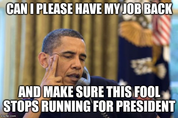 No I Can't Obama Meme | CAN I PLEASE HAVE MY JOB BACK AND MAKE SURE THIS FOOL STOPS RUNNING FOR PRESIDENT | image tagged in memes,no i cant obama | made w/ Imgflip meme maker