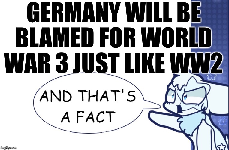 ...And that’s a fact! |  GERMANY WILL BE BLAMED FOR WORLD WAR 3 JUST LIKE WW2 | image tagged in and thats a fact | made w/ Imgflip meme maker