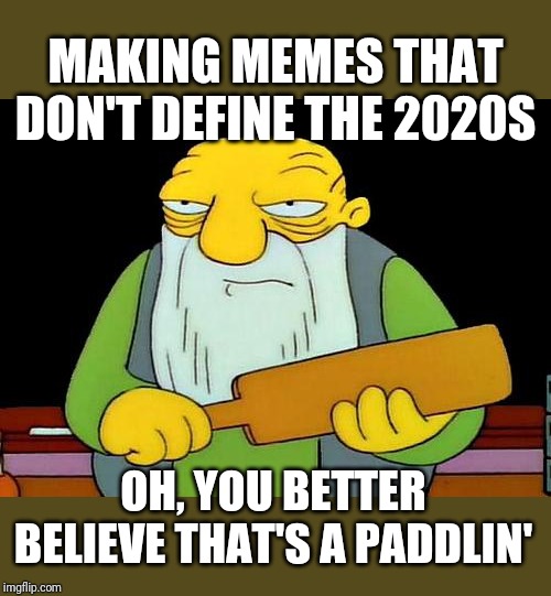 That's a paddlin' | MAKING MEMES THAT DON'T DEFINE THE 2020S; OH, YOU BETTER BELIEVE THAT'S A PADDLIN' | image tagged in memes,that's a paddlin',2020s,2020 | made w/ Imgflip meme maker