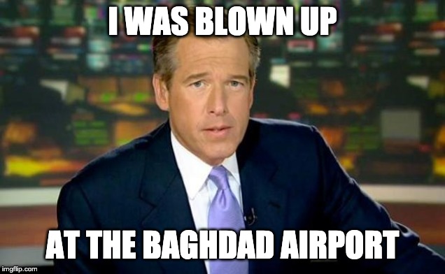 Brian Williams Was There Meme | I WAS BLOWN UP; AT THE BAGHDAD AIRPORT | image tagged in memes,brian williams was there | made w/ Imgflip meme maker